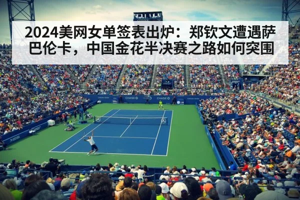 2024美网女单签表出炉：郑钦文遭遇萨巴伦卡，中国金花半决赛之路如何突围