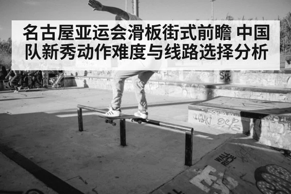 名古屋亚运会滑板街式前瞻 中国队新秀动作难度与线路选择分析