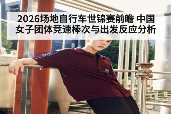 2026场地自行车世锦赛前瞻 中国女子团体竞速棒次与出发反应分析